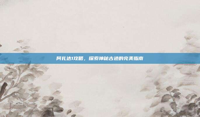 阿扎达1攻略，探索神秘古迹的完美指南