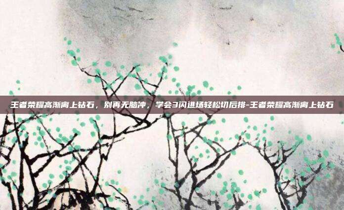 王者荣耀高渐离上钻石，别再无脑冲，学会3闪进场轻松切后排-王者荣耀高渐离上钻石