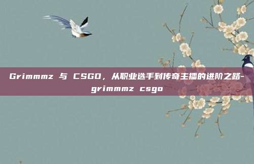 Grimmmz 与 CSGO,从职业选手到传奇主播的进阶之路-grimmmz csgo