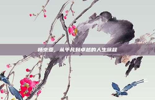 杨京亚，从平凡到卓越的人生旅程