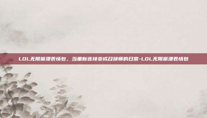 LOL无限崩溃表情包，当重新连接变成召唤师的日常-LOL无限崩溃表情包