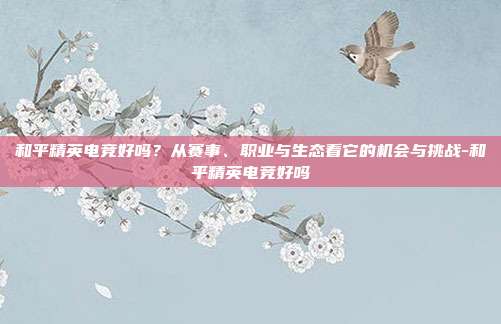 和平精英电竞好吗?从赛事、职业与生态看它的机会与挑战-和平精英电竞好吗