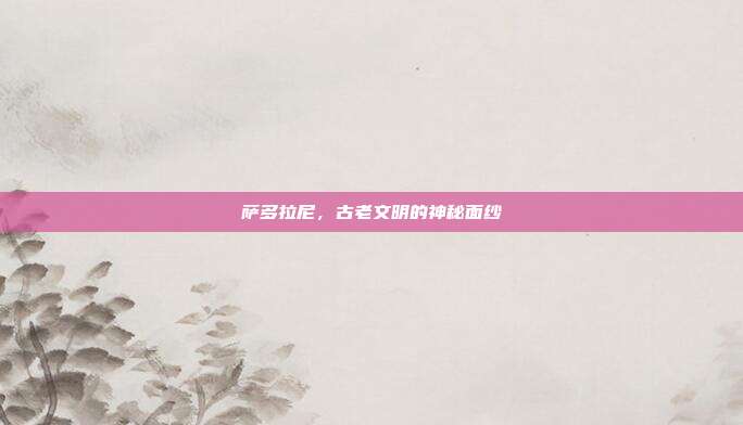 萨多拉尼，古老文明的神秘面纱