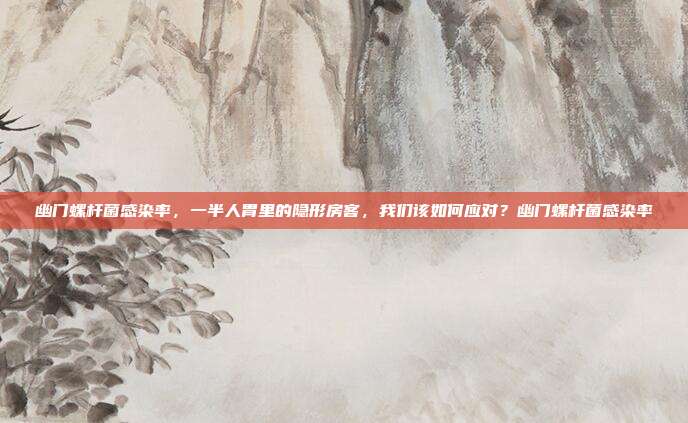 幽门螺杆菌感染率，一半人胃里的隐形房客，我们该如何应对？幽门螺杆菌感染率