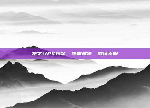 龙之谷PK视频,热血对决,激情无限