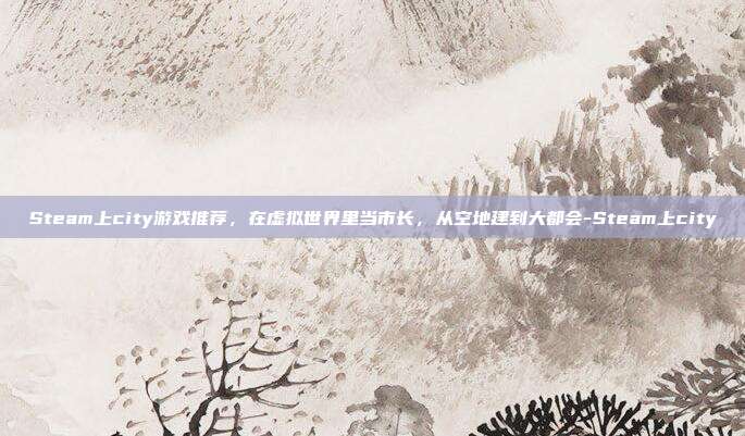 Steam上city游戏推荐,在虚拟世界里当市长,从空地建到大都会-Steam上city
