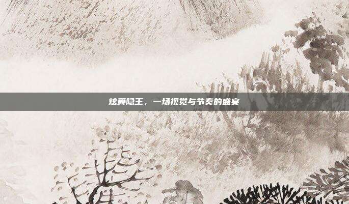 炫舞隐王,一场视觉与节奏的盛宴