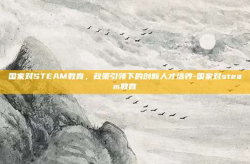 国家对STEAM教育,政策引领下的创新人才培养-国家对steam教育