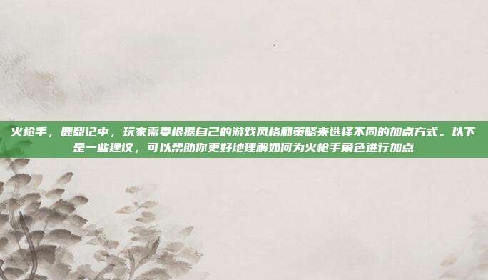 火枪手，鹿鼎记中，玩家需要根据自己的游戏风格和策略来选择不同的加点方式。以下是一些建议，可以帮助你更好地理解如何为火枪手角色进行加点