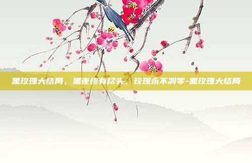 黑玫瑰大结局,黑夜终有尽头,玫瑰永不凋零-黑玫瑰大结局