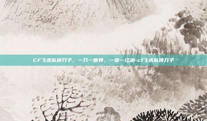 CF飞虎队拼刀子,一刀一世界,一步一江湖-cf飞虎队拼刀子