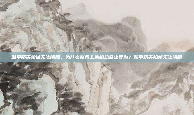 和平精英枪械无法隐藏，为什么你背上的枪总会出卖你？和平精英枪械无法隐藏
