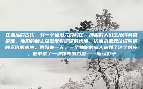 在遥远的古代,有一个被诅咒的村庄,那里的人们生活得异常艰难。他们的脸上总是带着深深的忧郁,仿佛永远无法摆脱某种无形的束缚。直到有一天,一个神秘的旅人来到了这个村庄,他带来了一种神奇的力量——斩魂影子