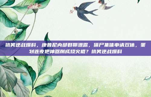 搞笑逆战爆料,康普尼内部群聊泄露,僵尸集体申请双休,策划连夜把神器削成烧火棍?搞笑逆战爆料
