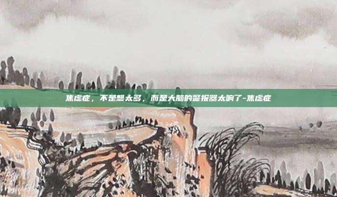 焦虑症,不是想太多,而是大脑的警报器太响了-焦虑症