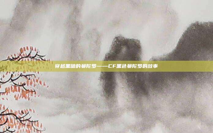 穿越黑暗的曼陀罗——CF黑色曼陀罗的故事