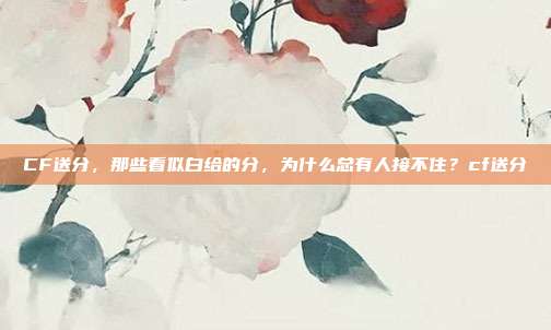 CF送分,那些看似白给的分,为什么总有人接不住?cf送分