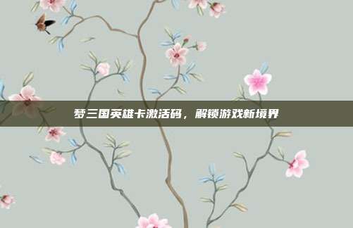 梦三国英雄卡激活码,解锁游戏新境界