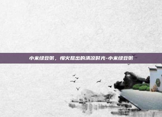 小米绿豆粥,慢火熬出的清凉时光-小米绿豆粥
