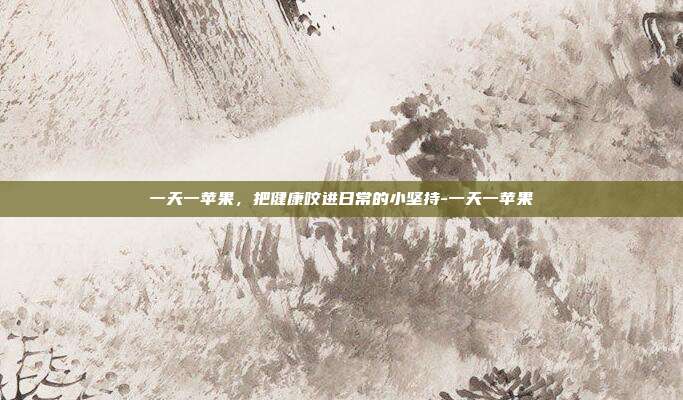 一天一苹果，把健康咬进日常的小坚持-一天一苹果
