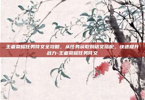 王者荣耀任务符文全攻略，从任务获取到铭文搭配，快速提升战力-王者荣耀任务符文