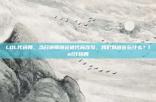 LOL代码局，当召唤师峡谷被代码改写，我们到底在玩什么？lol代码局