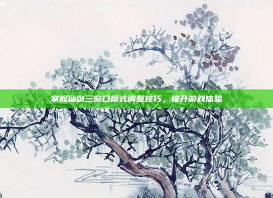 掌握仙剑三窗口模式调整技巧，提升游戏体验