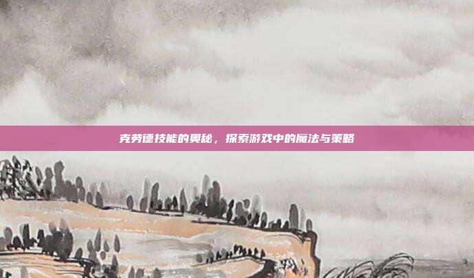克劳德技能的奥秘，探索游戏中的魔法与策略