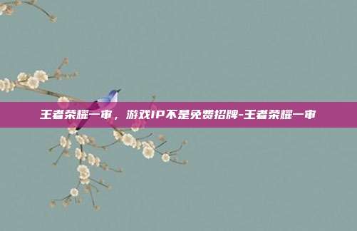 王者荣耀一审,游戏IP不是免费招牌-王者荣耀一审