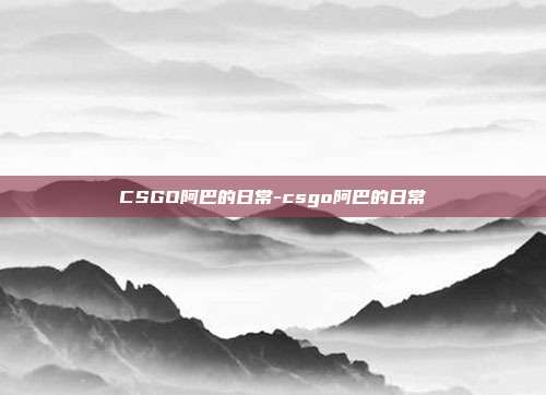 CSGO阿巴的日常-csgo阿巴的日常