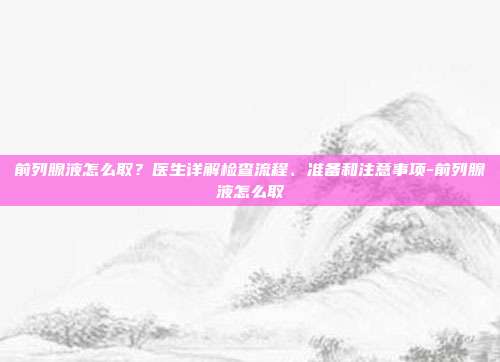 前列腺液怎么取?医生详解检查流程、准备和注意事项-前列腺液怎么取