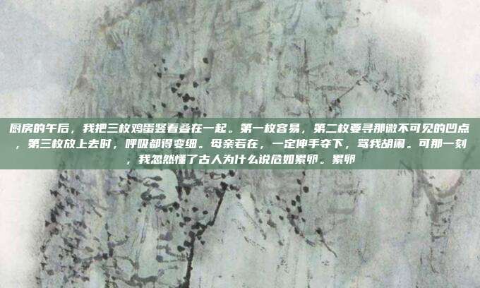 厨房的午后,我把三枚鸡蛋竖着叠在一起。第一枚容易,第二枚要寻那微不可见的凹点,第三枚放上去时,呼吸都得变细。母亲若在,一定伸手夺下,骂我胡闹。可那一刻,我忽然懂了古人为什么说危如累卵。累卵
