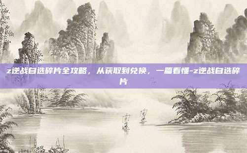 z逆战自选碎片全攻略,从获取到兑换,一篇看懂-z逆战自选碎片