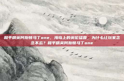 和平精英阿斯顿马丁one,海岛上的英伦猛兽,为什么让玩家念念不忘?和平精英阿斯顿马丁one