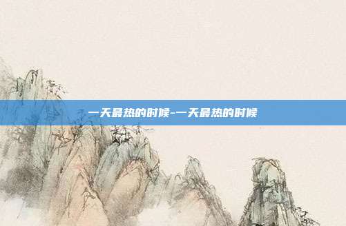 一天最热的时候-一天最热的时候