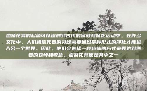血祭花葬的起源可以追溯到古代的宗教和祭祀活动中。在许多文化中,人们相信死者的灵魂需要通过某种形式的净化才能进入另一个世界。因此,他们会选择一种特殊的方式来表达对逝者的哀悼和敬意。血祭花葬便是其中之一