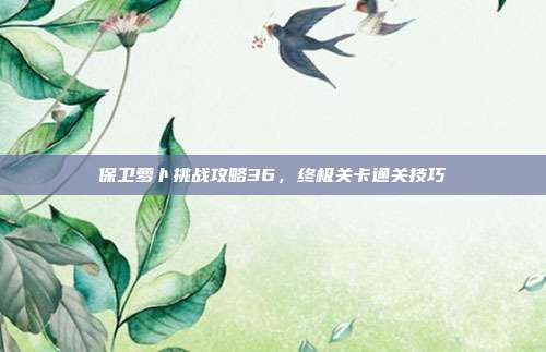 保卫萝卜挑战攻略36，终极关卡通关技巧