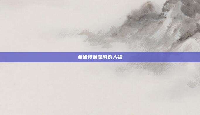 全世界最酷游戏人物