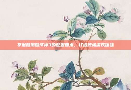掌握暗黑破坏神3的配置要求,打造流畅游戏体验