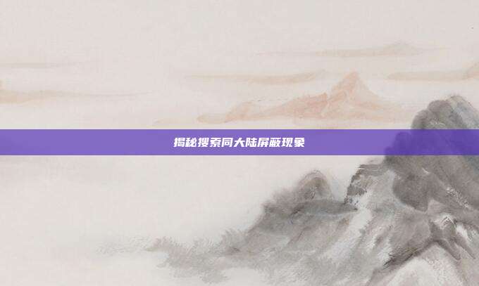 揭秘搜索同大陆屏蔽现象