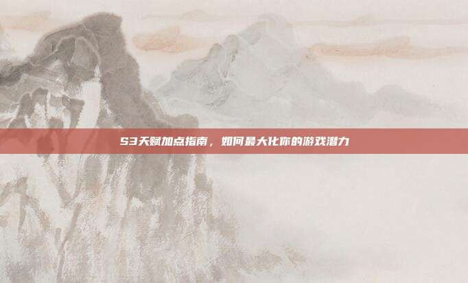 S3天赋加点指南,如何最大化你的游戏潜力