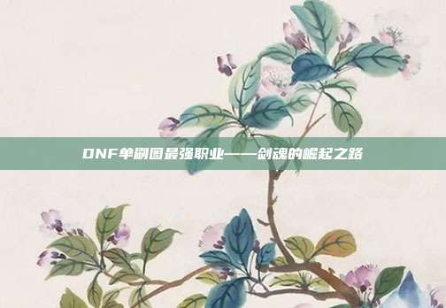 DNF单刷图最强职业——剑魂的崛起之路