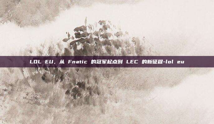 LOL EU,从 Fnatic 的冠军起点到 LEC 的新征程-lol eu