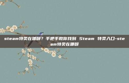 steam特卖在哪呀?手把手教你找到 Steam 特卖入口-steam特卖在哪呀