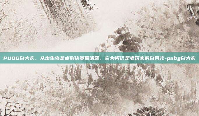 PUBG白大衣，从出生岛焦点到决赛圈活靶，它为何仍是老玩家的白月光-pubg白大衣
