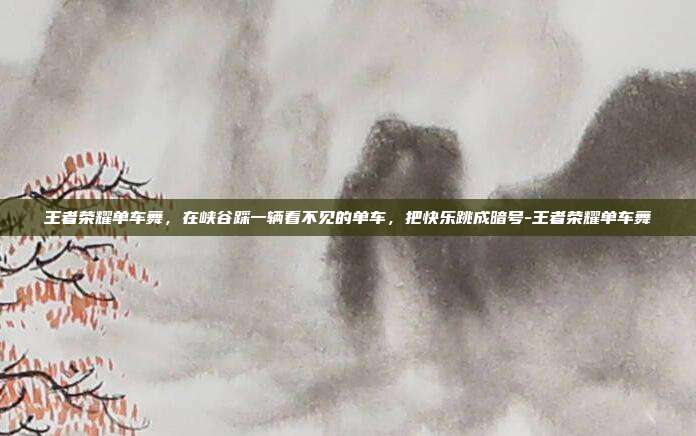 王者荣耀单车舞，在峡谷踩一辆看不见的单车，把快乐跳成暗号-王者荣耀单车舞