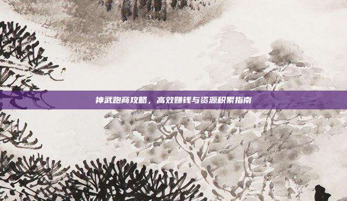 神武跑商攻略，高效赚钱与资源积累指南