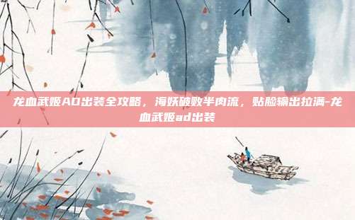 龙血武姬AD出装全攻略,海妖破败半肉流,贴脸输出拉满-龙血武姬ad出装
