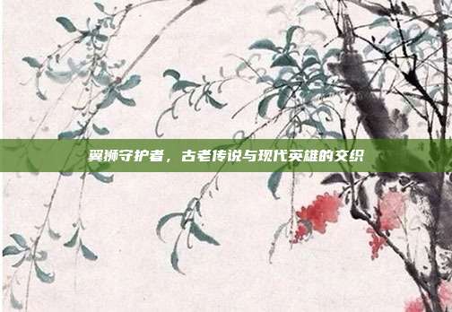 翼狮守护者，古老传说与现代英雄的交织