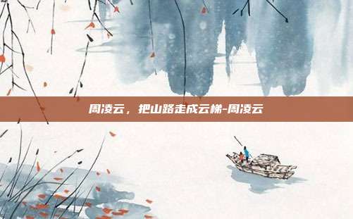 周凌云,把山路走成云梯-周凌云